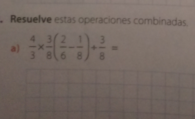 Resuelve estas operaciones combinadas. 
a)  4/3 *  3/8 ( 2/6 - 1/8 )+ 3/8 =