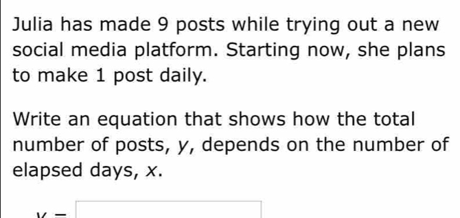 Julia has made 9 posts while trying out a new 
social media platform. Starting now, she plans 
to make 1 post daily. 
Write an equation that shows how the total 
number of posts, y, depends on the number of 
elapsed days, x.
y=□

(-3,4)