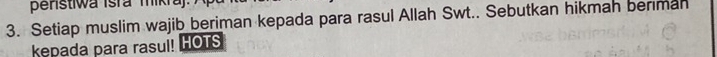 penstiwa Isrá mikra) 
3. Setiap muslim wajib beriman kepada para rasul Allah Swt.. Sebutkan hikmah beriman 
kepada para rasul! HOTS