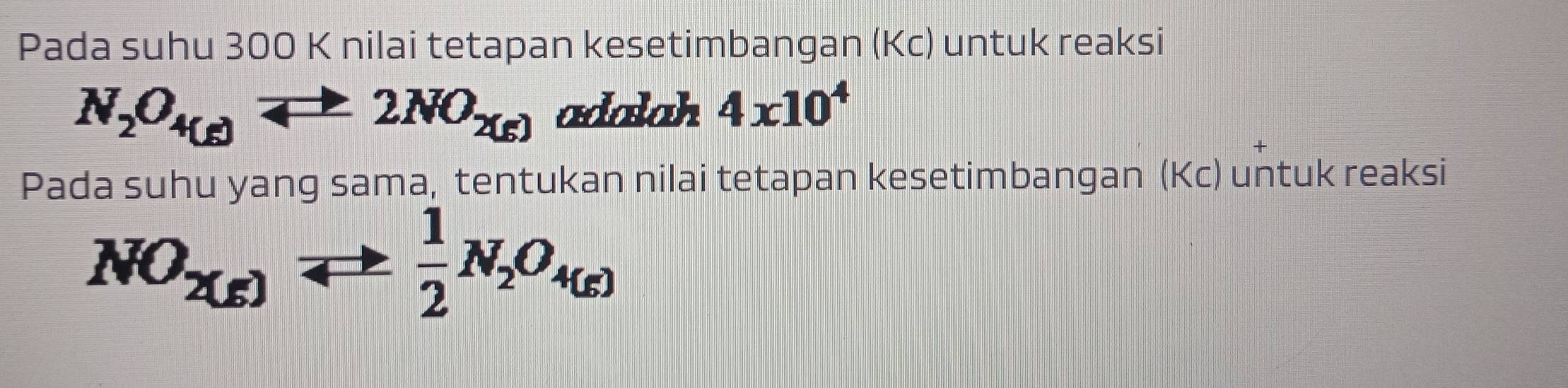 Pada suhu 300 K nilai tetapan kesetimbangan (Kc) untuk reaksi
N_2O_4(g)leftharpoons 2NO_2(g) adalah 4x10^4
Pada suhu yang sama, tentukan nilai tetapan kesetimbangan (Kc) untuk reaksi
NO_2(g)leftharpoons  1/2 N_2O_4(g)