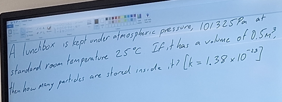 A lunchbox is kept under atmospheric pressore, 101325Pa at 
standard room temperatore 25°C If, t has a volome of 0.5m^3, 
then how many particles are stored inside it? [k=1.38* 10^(-23)]