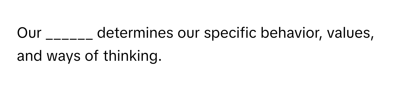 Our ______ determines our specific behavior, values, and ways of thinking.