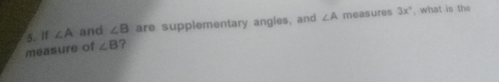 If ∠ A and ∠ B are supplementary angles, and ∠ A measures 3x° , what is the 
measure of ∠ B ?