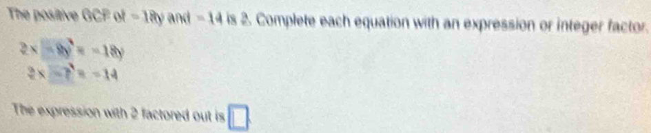 The positive GCFol=18y and =14 is 2. Complete each equation with an expression or integer factor.
2x-8y=-18y
2x-7=-14
The expression with 2 factored out is □