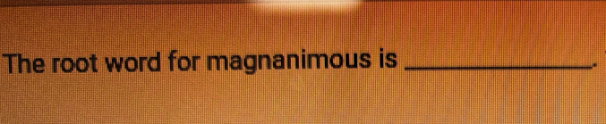 The root word for magnanimous is_ 
.