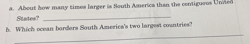 About how many times larger is South America than the contiguous United 
States? 
_ 
_ 
b. Which ocean borders South America’s two largest countries?