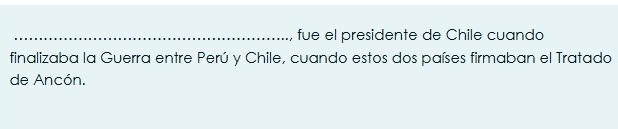 fue el presidente de Chile cuando 
finalizaba la Guerra entre Perú y Chile, cuando estos dos países firmaban el Tratado 
de Ancón.