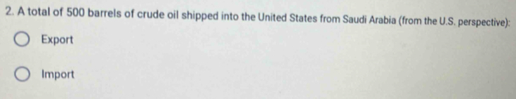 A total of 500 barrels of crude oil shipped into the United States from Saudi Arabia (from the U.S. perspective): 
Export 
Import