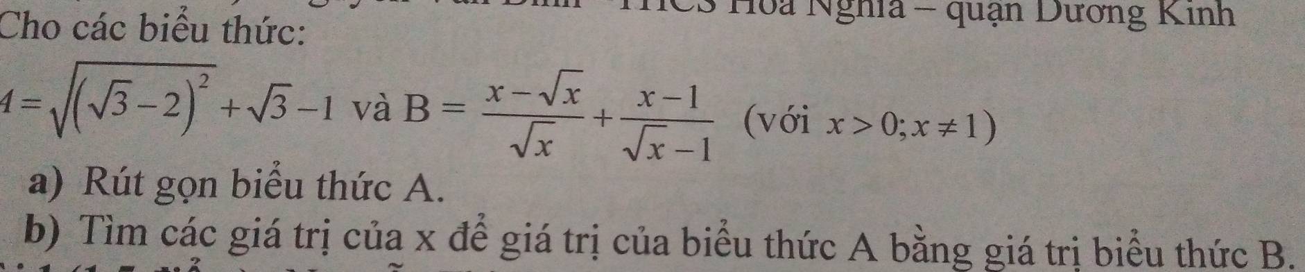 Hoa Nghĩa - quạn Dương Kinh
Cho các biểu thức:
4=sqrt((sqrt 3)-2)^2+sqrt(3)-1 và B= (x-sqrt(x))/sqrt(x) + (x-1)/sqrt(x)-1  (với x>0;x!= 1)
a) Rút gọn biểu thức A.
b) Tìm các giá trị của x để giá trị của biểu thức A bằng giá trị biểu thức B.