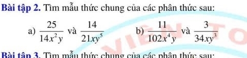 Bài tập 2. Tìm mẫu thức chung của các phân thức sau: 
a)  25/14x^2y  và  14/21xy^5  b)  11/102x^4y  và  3/34xy^3 
Bài tâp 3. Tìm mẫu thức chung của các phân thức sau: