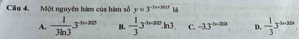 Một nguyên hàm của hàm số y=3^(-3x+2025) là
A. - 1/3ln 3 .3^(-3x+2025). B. - 1/3 .3^(-3x+2025).ln 3. C. -3.3^(-3x+2024) D. - 1/3 .3^(-3x+2004).