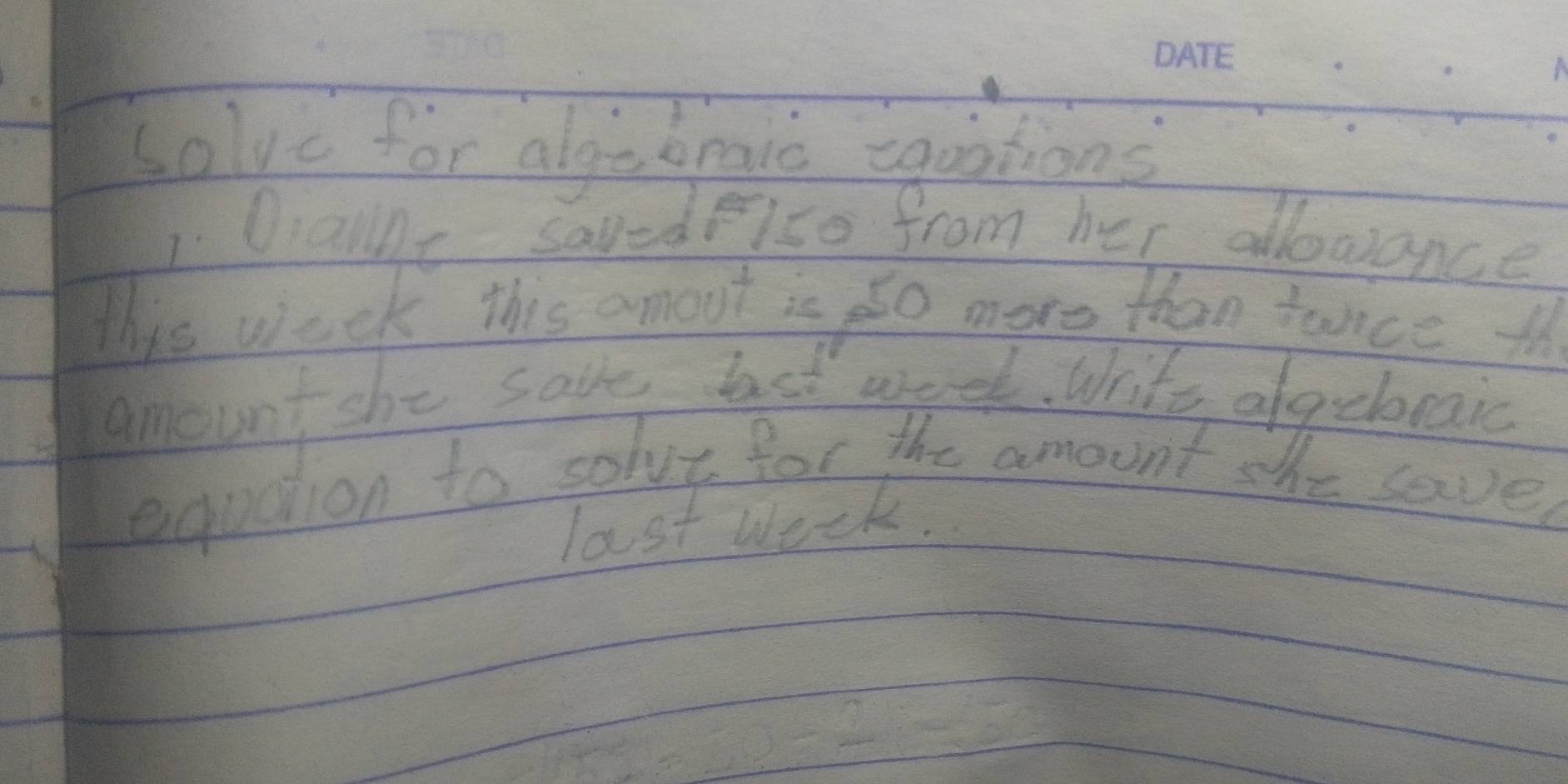 solve for algebraio equations 
1 Dialnc savedeiso from her alloaance 
this week this amout is go more than tanice th 
amount she save bast week. Write alpebraic 
equation to solve for the amount she save 
last week.