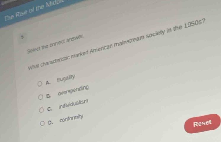 The Rise of the Middie
5
Select the correct answer.
What characteristic marked American mainstream society in the 1950s?
A. frugality
B. overspending
C. individualism
D. conformity
Reset