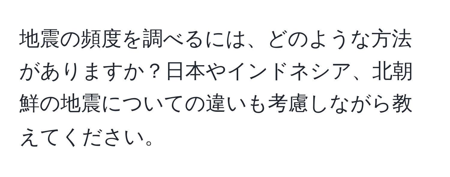 地震の頻度を調べるには、どのような方法がありますか？日本やインドネシア、北朝鮮の地震についての違いも考慮しながら教えてください。