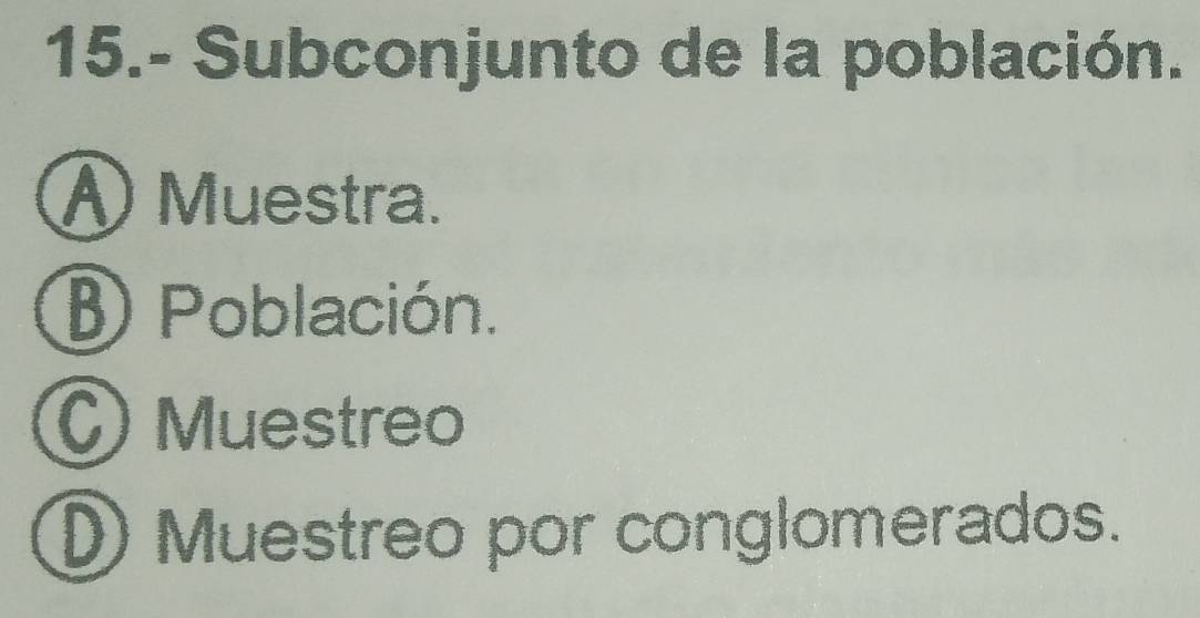 15.- Subconjunto de la población. 
A Muestra. 
B Población. 
C) Muestreo 
D Muestreo por conglomerados.