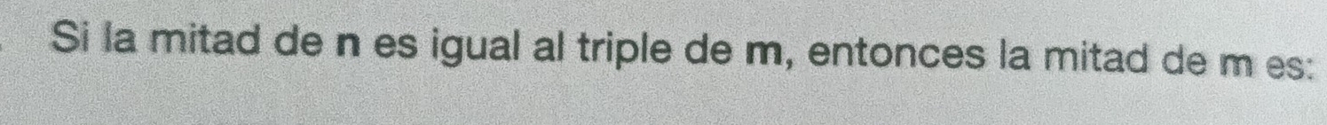 Si la mitad de n es igual al triple de m, entonces la mitad de m es: