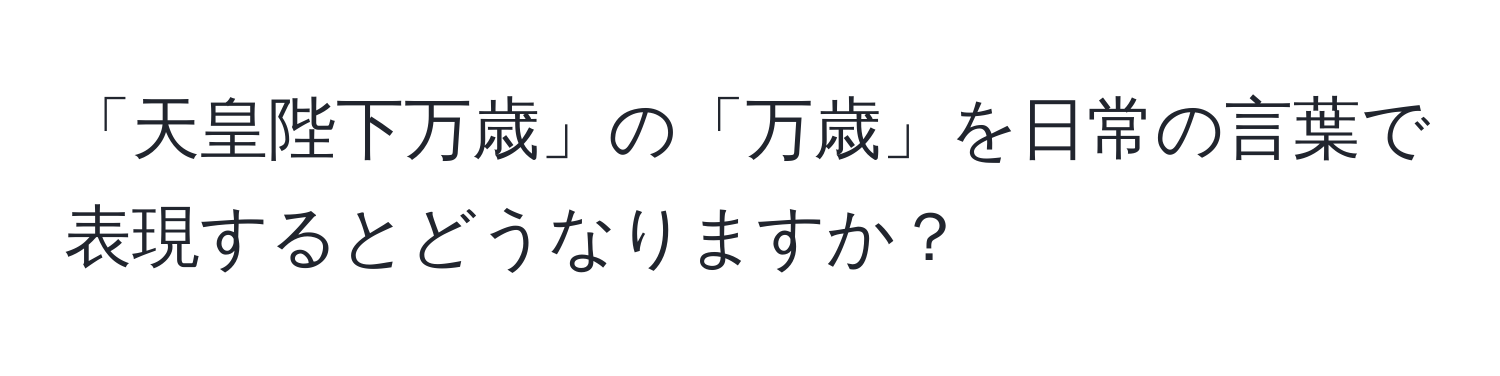 「天皇陛下万歳」の「万歳」を日常の言葉で表現するとどうなりますか？