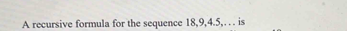 A recursive formula for the sequence 18, 9, 4. 5,. . . is