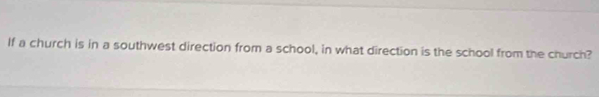 If a church is in a southwest direction from a school, in what direction is the school from the church?