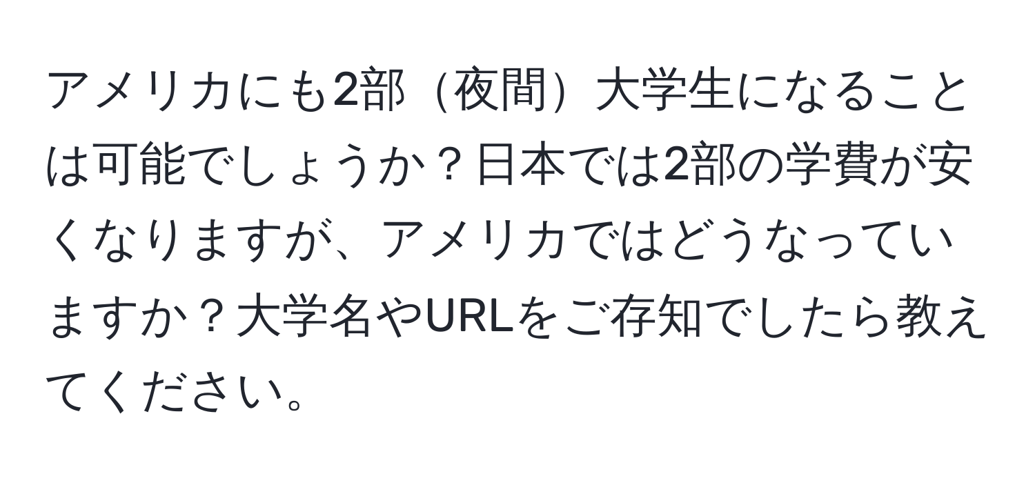 アメリカにも2部夜間大学生になることは可能でしょうか？日本では2部の学費が安くなりますが、アメリカではどうなっていますか？大学名やURLをご存知でしたら教えてください。