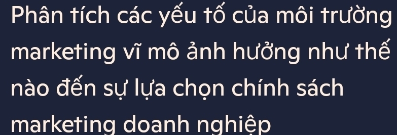 Phân tích các yếu tố của môi trường 
marketing vĩ mô ảnh hưởng như thế 
nào đến sự lựa chọn chính sách 
marketing doanh nghiệp