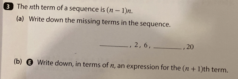 The nth term of a sequence is (n-1)n. 
(a) Write down the missing terms in the sequence. 
_, 2 , 6 , _, 20
(b) ⑬ Write down, in terms of n, an expression for the (n+1)th term.