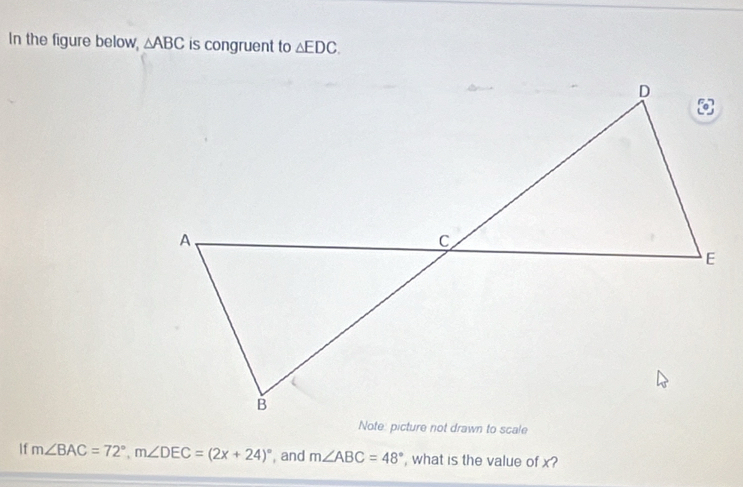 In the figure below, △ ABC is congruent to △ EDC. 
If m∠ BAC=72°, m∠ DEC=(2x+24)^circ  , and m∠ ABC=48° , what is the value of x?