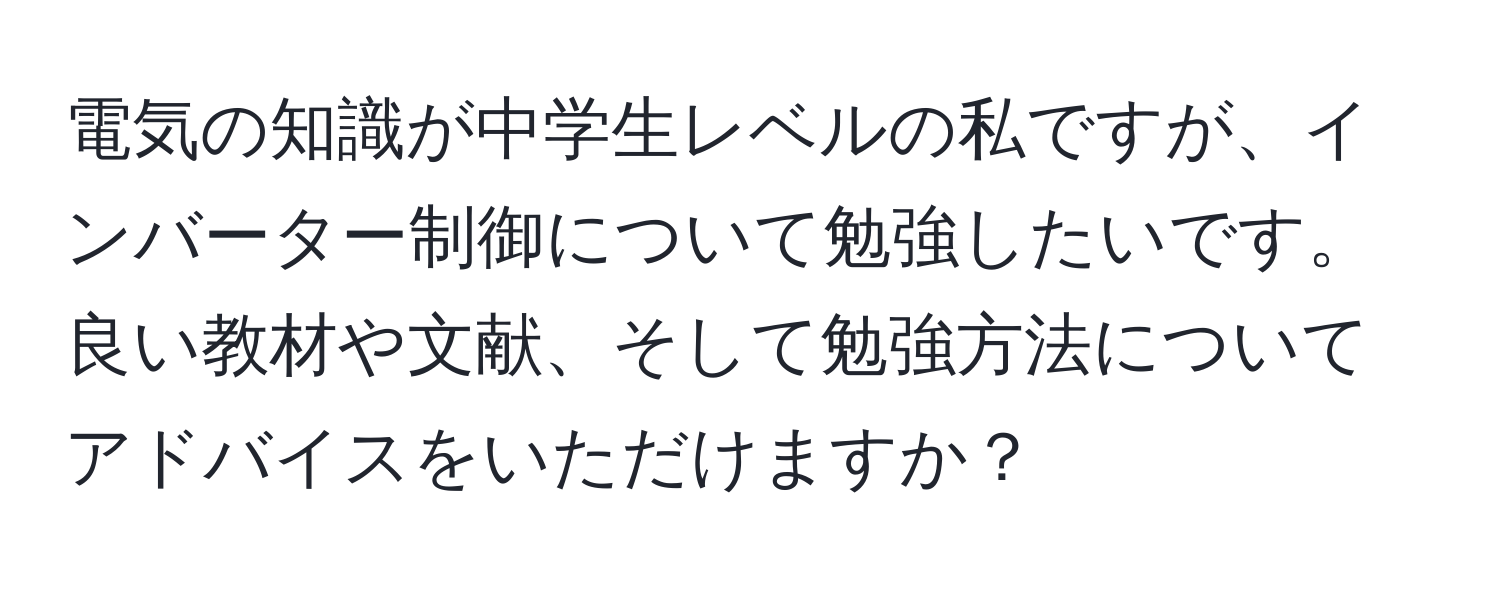 電気の知識が中学生レベルの私ですが、インバーター制御について勉強したいです。良い教材や文献、そして勉強方法についてアドバイスをいただけますか？