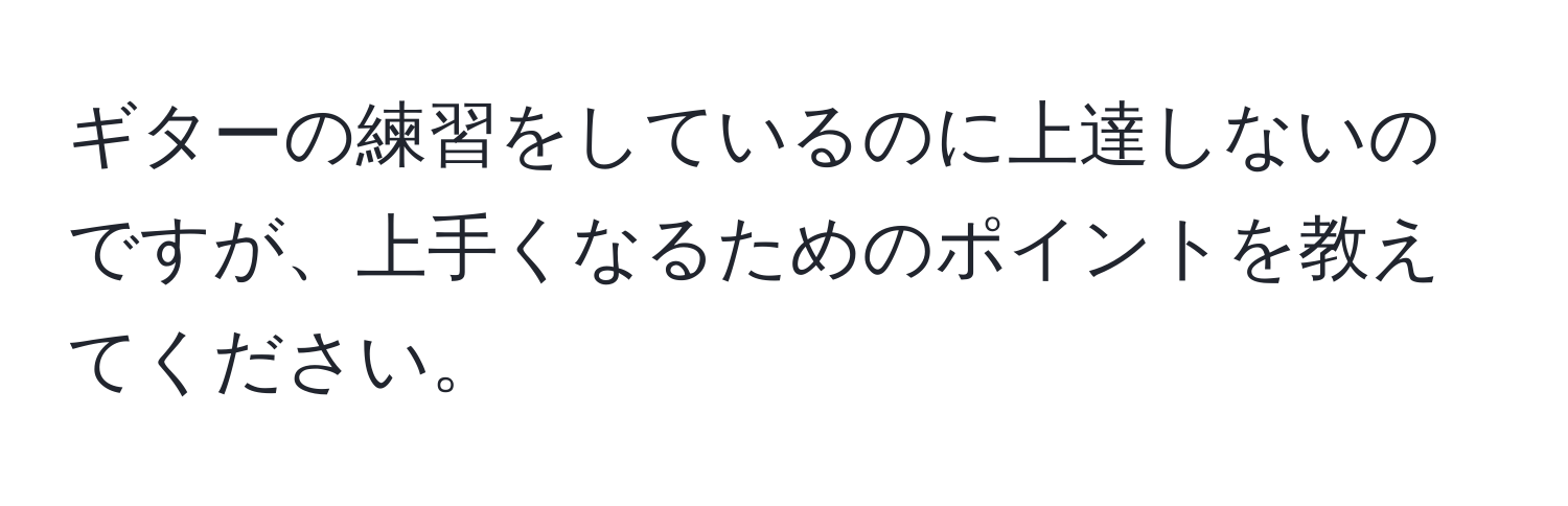 ギターの練習をしているのに上達しないのですが、上手くなるためのポイントを教えてください。