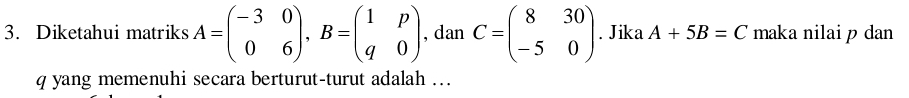 Diketahui matriks A=beginpmatrix -3&0 0&6endpmatrix , B=beginpmatrix 1&p q&0endpmatrix , dan C=beginpmatrix 8&30 -5&0endpmatrix. Jika A+5B=C maka nilai p dan
q yang memenuhi secara berturut-turut adalah ….