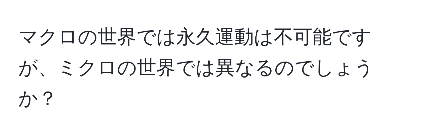 マクロの世界では永久運動は不可能ですが、ミクロの世界では異なるのでしょうか？