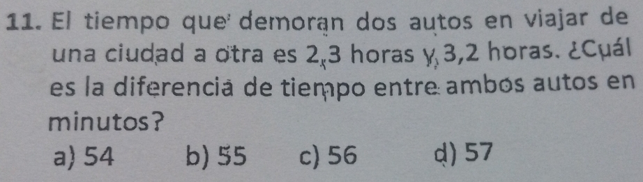 El tiempo que demorán dos autos en viajar de
una ciudad a otra es 2,3 horas y 3,2 horas. ¿Cuál
es la diferencia de tiempo entre ambos autos en
minutos?
a) 54 b) 55 c) 56 d) 57