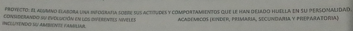 PROYECTO: EL ALUMNO ELABORA UNA INFOGRAFIA SOBRE SUS ACTITUDES Y COMPORTAMIENTOS QUE LE HAN DEJADO HUELLA EN SU PERSONALIDAD. 
considerando su evolución en los diferentes niveles ACADEMICOS (KINDER, PRIMARIA, SECUNDARIA Y PREPARATORIA) 
INCLUYENDO SU AMBIENTE FAMILIAR.