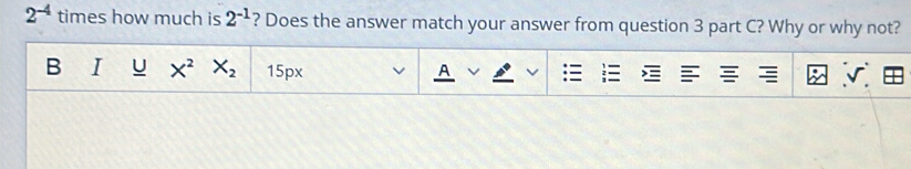 2^(-4) times how much is 2^(-1) ? Does the answer match your answer from question 3 part C? Why or why not? 
B I U X^2 X_2 15px
A