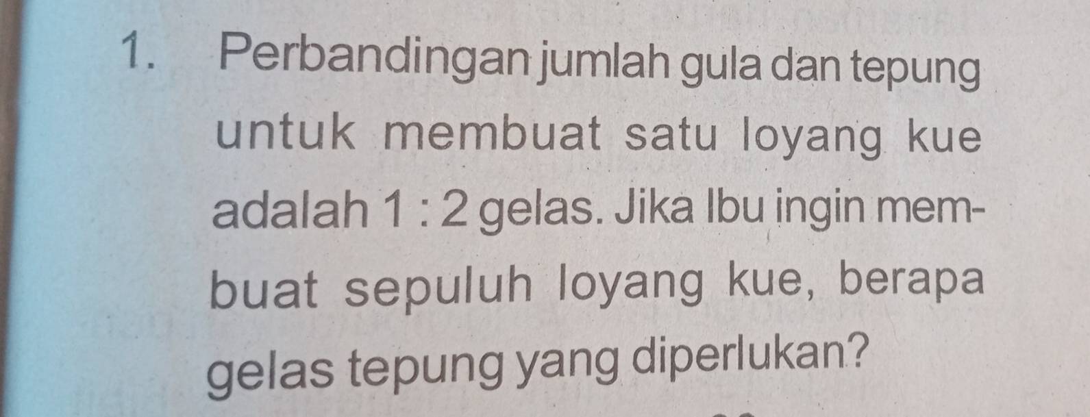 Perbandingan jumlah gula dan tepung 
untuk membuat satu loyang kue 
adalah 1:2 gel 25 s. Jika Ibu ingin mem- 
buat sepuluh loyang kue, berapa 
gelas tepung yang diperlukan?