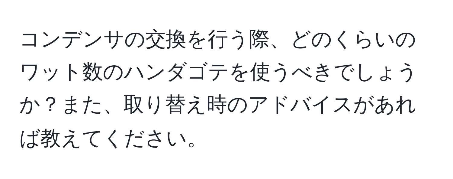 コンデンサの交換を行う際、どのくらいのワット数のハンダゴテを使うべきでしょうか？また、取り替え時のアドバイスがあれば教えてください。