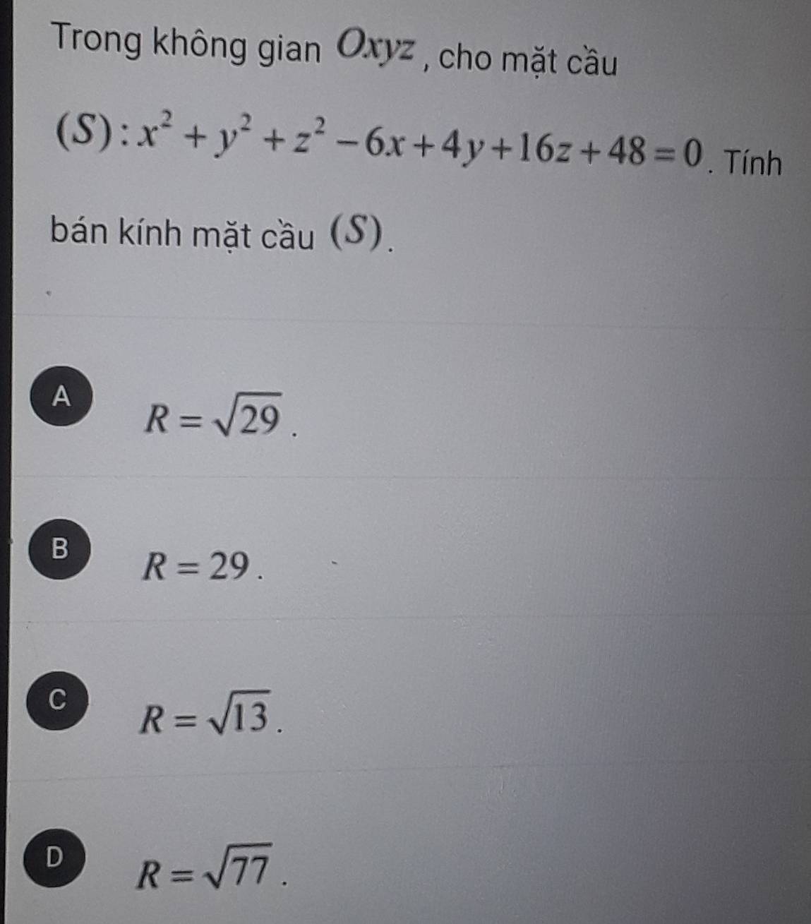 Trong không gian Oxyz , cho mặt cầu
(S) · x^2+y^2+z^2-6x+4y+16z+48=0. Tính
bán kính mặt cầu (S).
A R=sqrt(29).
B R=29.
C R=sqrt(13).
D R=sqrt(77).