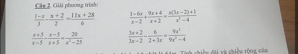 Giải phương trình:
 (1-x)/3 - (x+2)/2 = (11x+28)/6 
 (1-6x)/x-2 + (9x+4)/x+2 = (x(3x-2)+1)/x^2-4 
 (x+5)/x-5 - (x-5)/x+5 = 20/x^2-25 
 (3x+2)/3x-2 - 6/2+3x = 9x^2/9x^2-4 
a ính chiều dài và chiều rông của