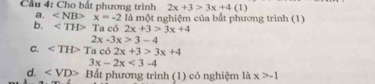 Cho bất phương trình 2x+3>3x+4(1)
a. ∠ NB>x=-2 là một nghiệm của bất phương trình (1)
b. Ta có 2x+3>3x+4
2x-3x>3-4
C. Tac62x+3>3x+4
3x-2x<3-4</tex>
d. Bất phương trình (1) có nghiệm là x>-1