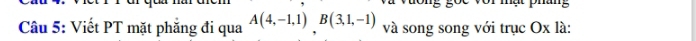 mạt phang 
Câu 5: Viết PT mặt phẳng đi qua A(4,-1,1) B(3,1,-1) và song song với trục Ox là:
