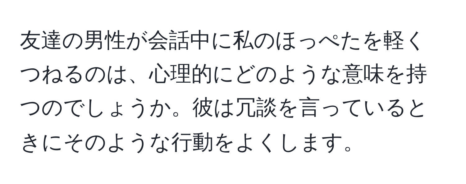 友達の男性が会話中に私のほっぺたを軽くつねるのは、心理的にどのような意味を持つのでしょうか。彼は冗談を言っているときにそのような行動をよくします。