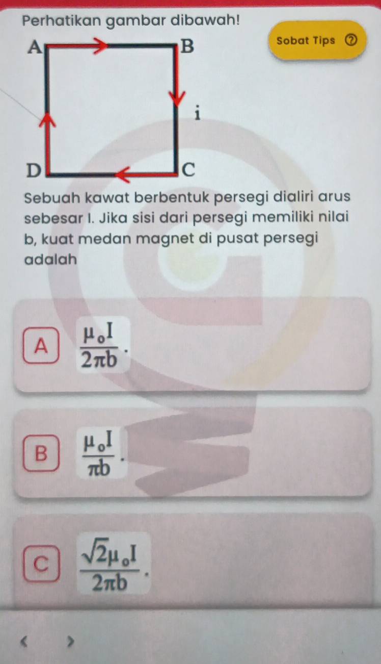 Perhatikan gambar dibawah!
Sobat Tips
Sebuah kawat berbentuk persegi dialiri arus
sebesar I. Jika sisi dari persegi memiliki nilai
b, kuat medan magnet di pusat persegi
adalah
A frac mu _oI2π b.
B frac mu _oIπ b.
C frac sqrt(2)mu _oI2π b.