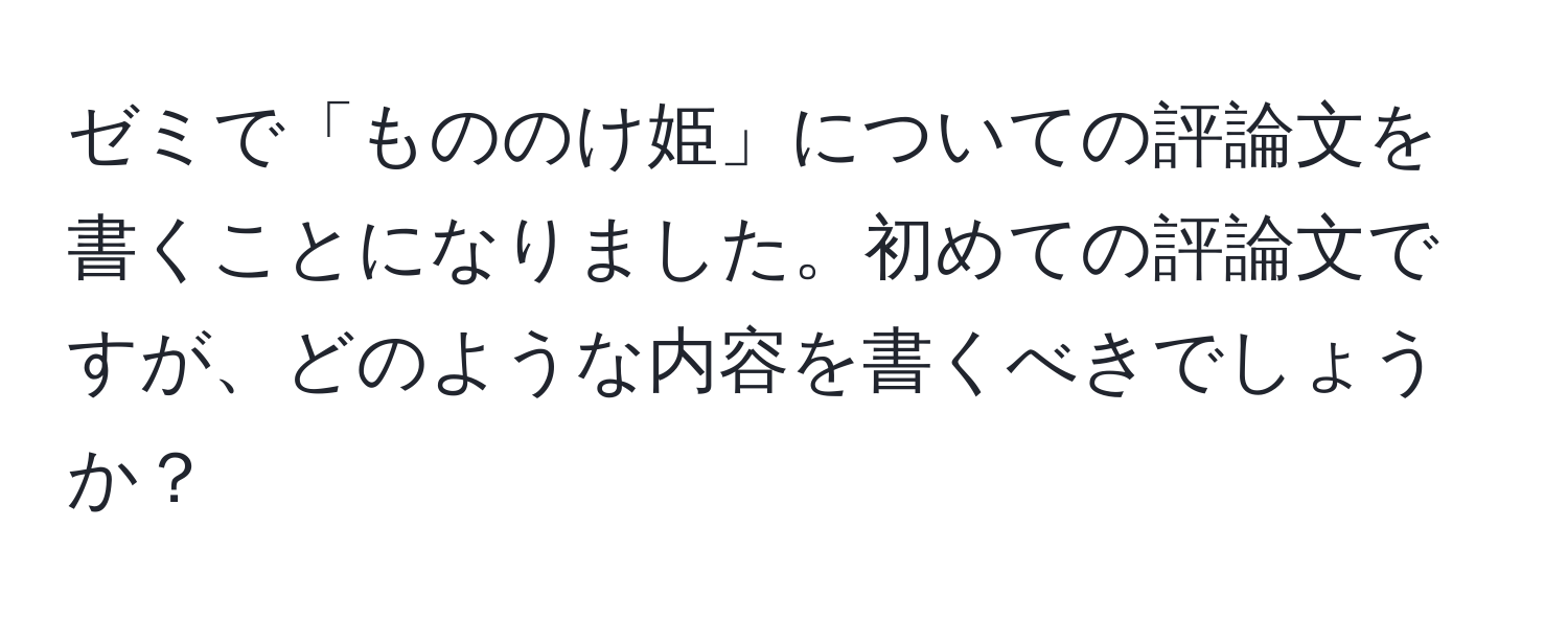 ゼミで「もののけ姫」についての評論文を書くことになりました。初めての評論文ですが、どのような内容を書くべきでしょうか？