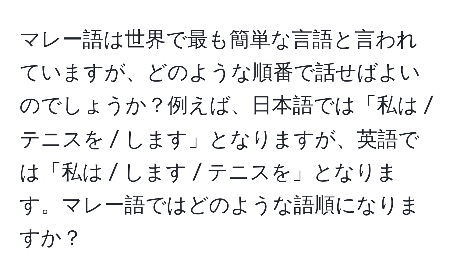 マレー語は世界で最も簡単な言語と言われていますが、どのような順番で話せばよいのでしょうか？例えば、日本語では「私は / テニスを / します」となりますが、英語では「私は / します / テニスを」となります。マレー語ではどのような語順になりますか？