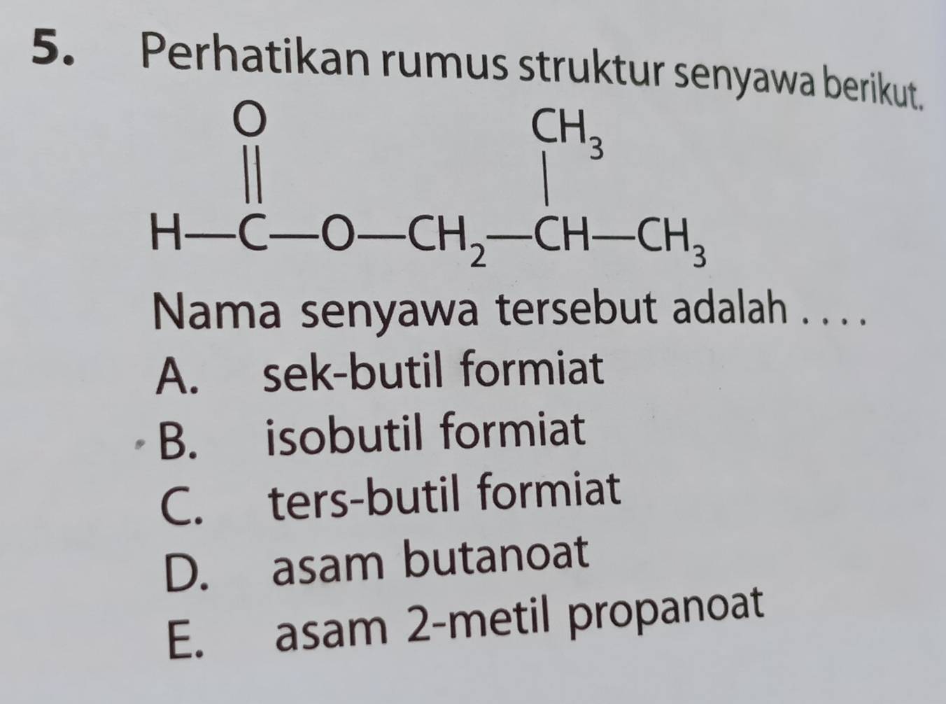 Perhatikan rumus struktur senyawa berikut.
Nama senyawa tersebut adalah . . . .
A. sek-butil formiat
B. isobutil formiat
C. ters-butil formiat
D. asam butanoat
E. asam 2-metil propanoat