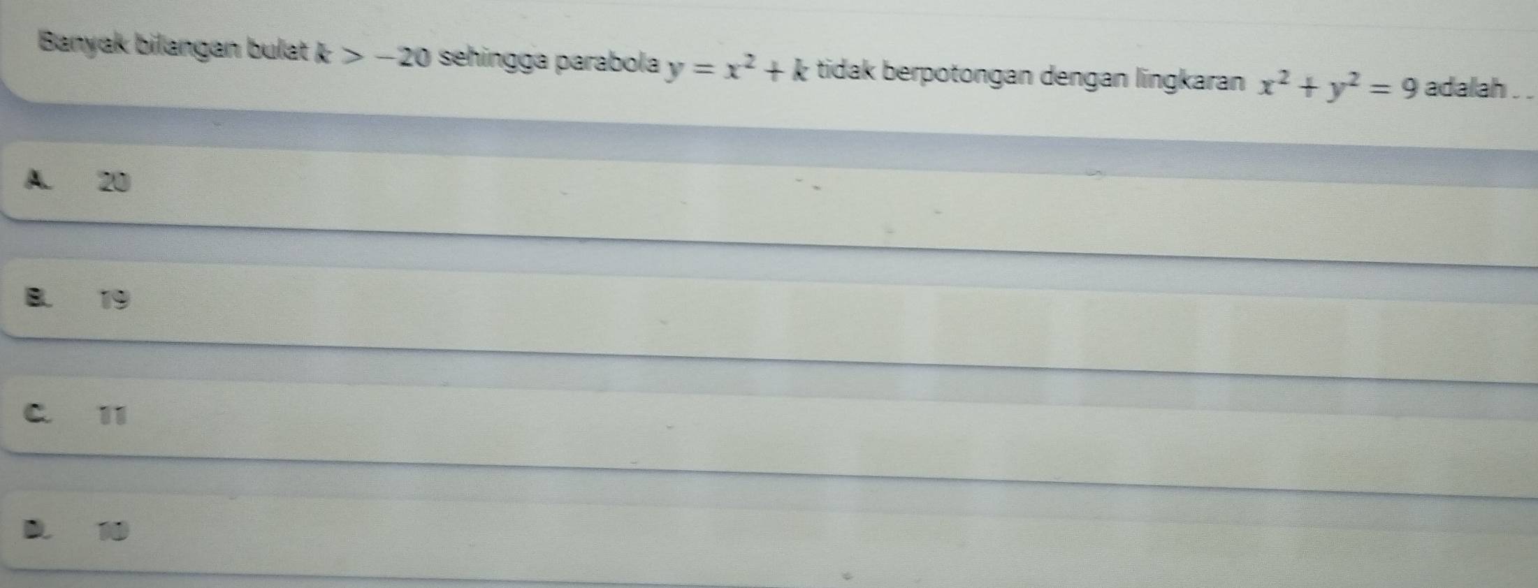 Banyak bilangan bulat k>-20 sehingga parabola y=x^2+k tidak berpotongan dengan lingkaran x^2+y^2=9 adalah . .
20
19
c 11