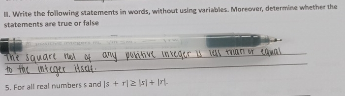 Write the following statements in words, without using variables. Moreover, determine whether the 
statements are true or false 
_ 
_ 
5. For all real numbers s and |s+r|≥ |s|+|r|.