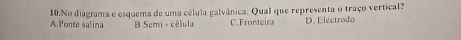 A.Ponte salina 10.No diagrama e esquema de uma célula galvânica. Qual que representa o traço vertical? D. Eléctrodo
B.Semi - célula C.Fronteira