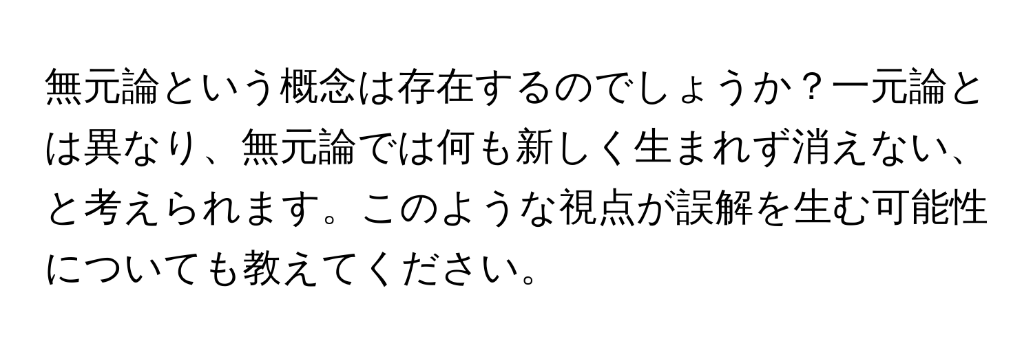 無元論という概念は存在するのでしょうか？一元論とは異なり、無元論では何も新しく生まれず消えない、と考えられます。このような視点が誤解を生む可能性についても教えてください。