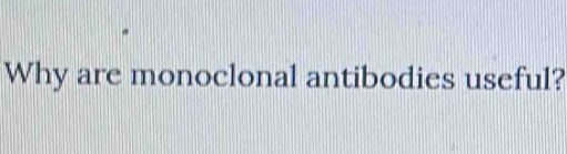 Why are monoclonal antibodies useful?